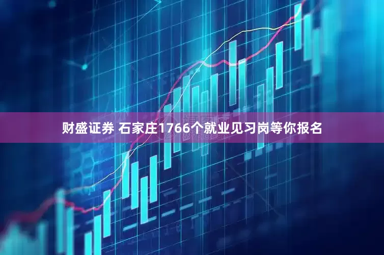 财盛证券 石家庄1766个就业见习岗等你报名