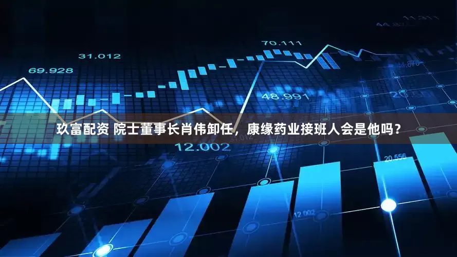 玖富配资 院士董事长肖伟卸任，康缘药业接班人会是他吗？