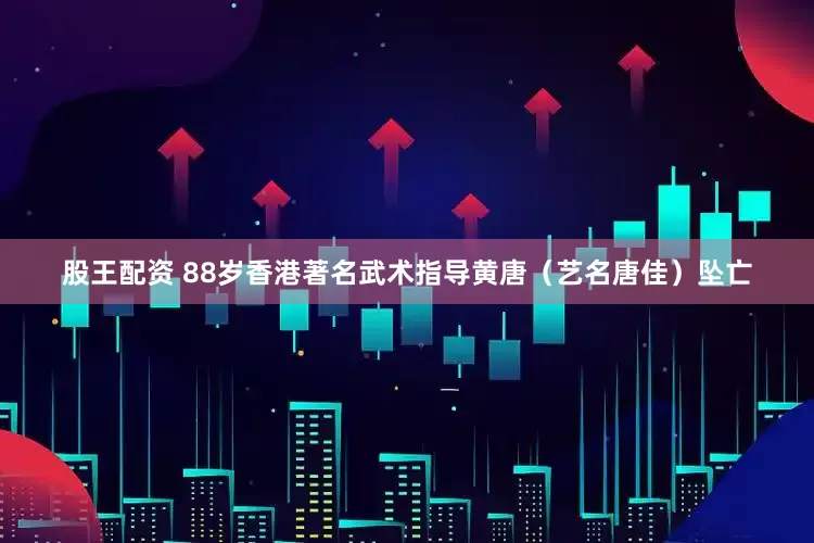 股王配资 88岁香港著名武术指导黄唐（艺名唐佳）坠亡