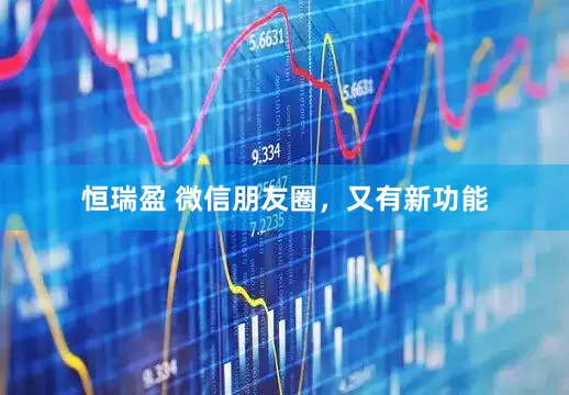 恒瑞盈 微信朋友圈，又有新功能