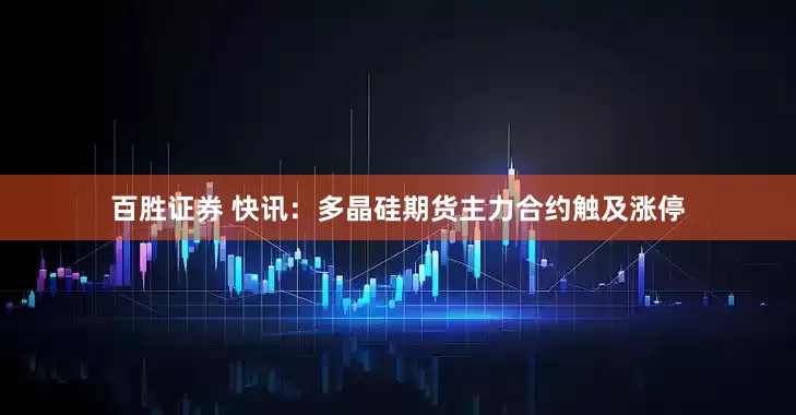 百胜证券 快讯：多晶硅期货主力合约触及涨停