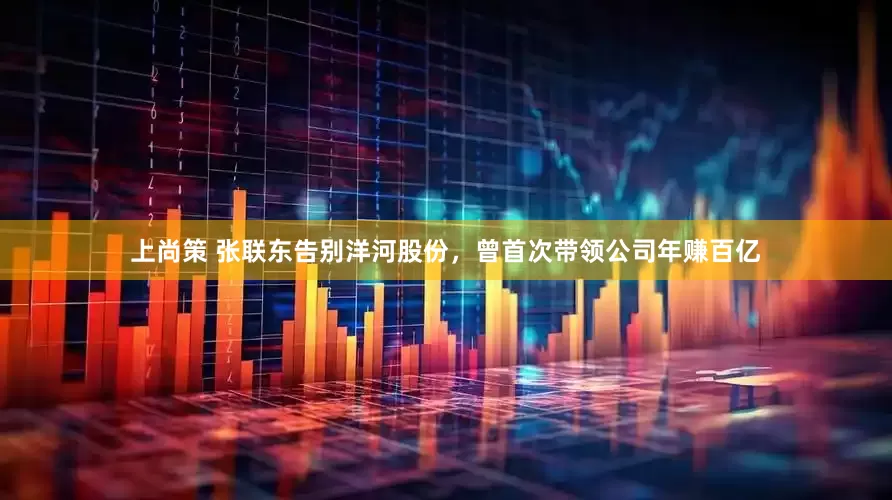 上尚策 张联东告别洋河股份，曾首次带领公司年赚百亿
