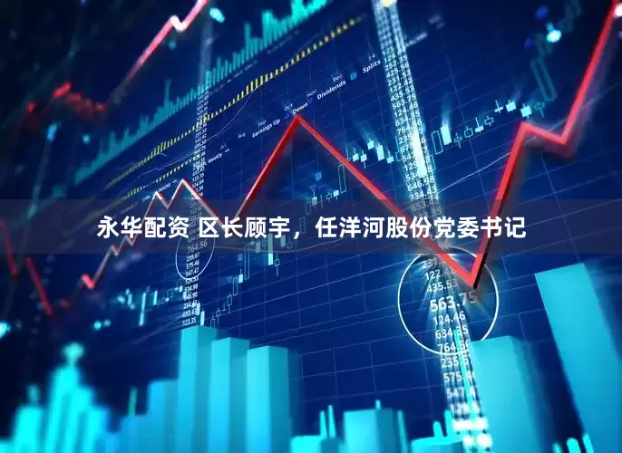 永华配资 区长顾宇，任洋河股份党委书记