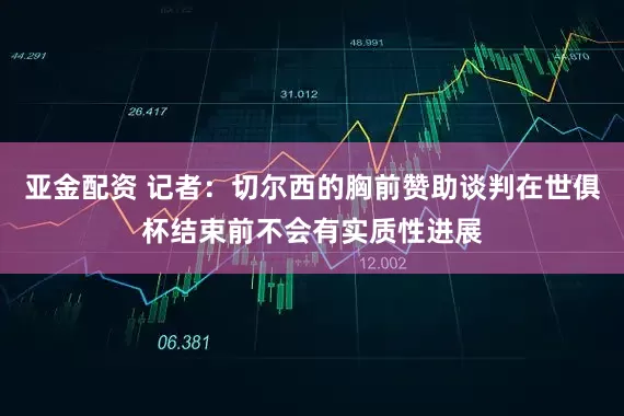亚金配资 记者：切尔西的胸前赞助谈判在世俱杯结束前不会有实质性进展