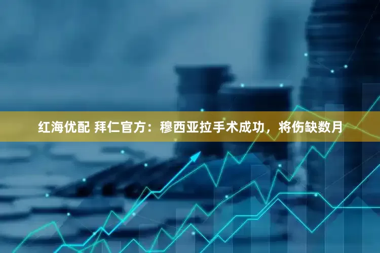 红海优配 拜仁官方：穆西亚拉手术成功，将伤缺数月