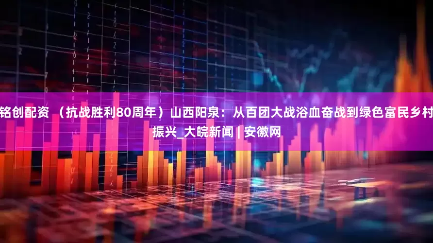 铭创配资 （抗战胜利80周年）山西阳泉：从百团大战浴血奋战到绿色富民乡村振兴_大皖新闻 | 安徽网
