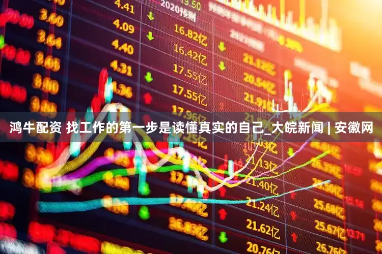 鸿牛配资 找工作的第一步是读懂真实的自己_大皖新闻 | 安徽网