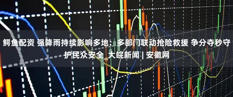 鳄鱼配资 强降雨持续影响多地：多部门联动抢险救援 争分夺秒守护民众安全_大皖新闻 | 安徽网