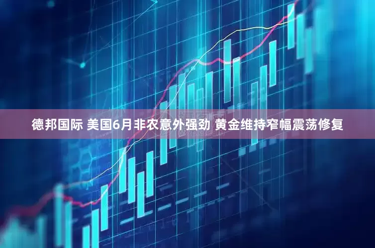 德邦国际 美国6月非农意外强劲 黄金维持窄幅震荡修复
