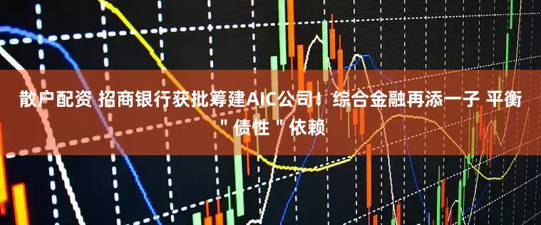 散户配资 招商银行获批筹建AIC公司！综合金融再添一子 平衡＂债性＂依赖