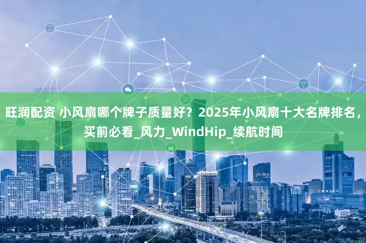 旺润配资 小风扇哪个牌子质量好？2025年小风扇十大名牌排名，买前必看_风力_WindHip_续航时间