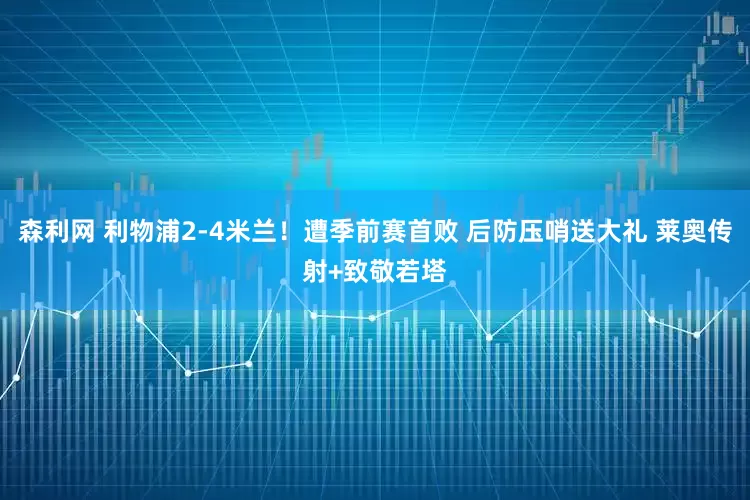 森利网 利物浦2-4米兰！遭季前赛首败 后防压哨送大礼 莱奥传射+致敬若塔