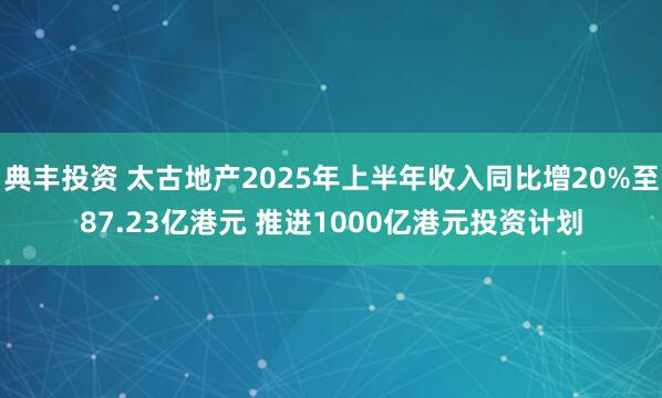 典丰投资 太古地产2025年上半年收入同比增20%至87.23亿港元 推进1000亿港元投资计划
