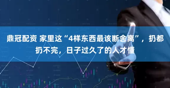 鼎冠配资 家里这“4样东西最该断舍离”，扔都扔不完，日子过久了的人才懂