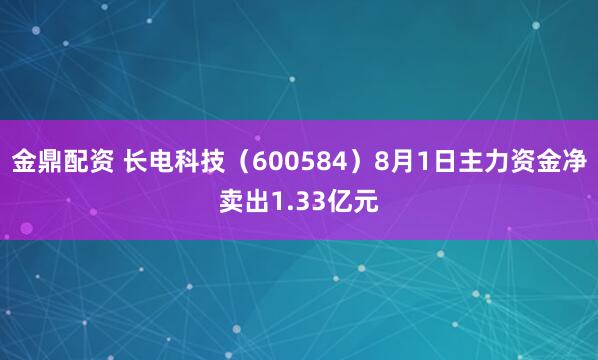 金鼎配资 长电科技（600584）8月1日主力资金净卖出1.33亿元