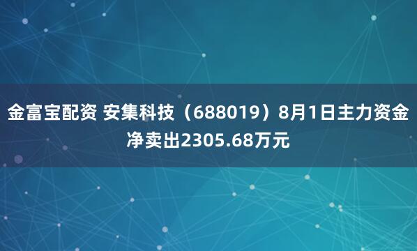 金富宝配资 安集科技（688019）8月1日主力资金净卖出2305.68万元