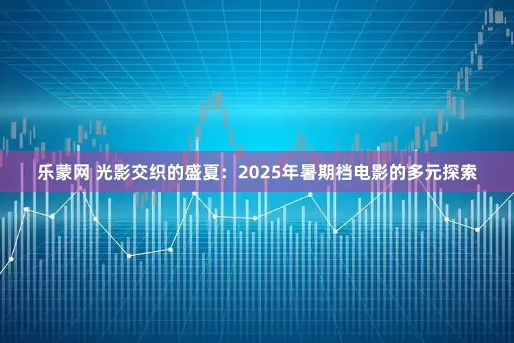 乐蒙网 光影交织的盛夏：2025年暑期档电影的多元探索
