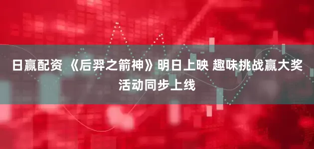 日赢配资 《后羿之箭神》明日上映 趣味挑战赢大奖活动同步上线