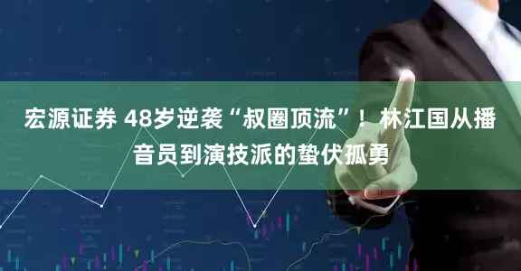 宏源证券 48岁逆袭“叔圈顶流”！林江国从播音员到演技派的蛰伏孤勇