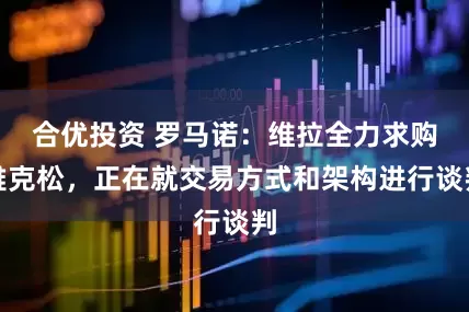 合优投资 罗马诺：维拉全力求购雅克松，正在就交易方式和架构进行谈判