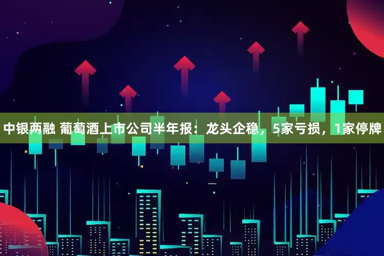 中银两融 葡萄酒上市公司半年报：龙头企稳，5家亏损，1家停牌