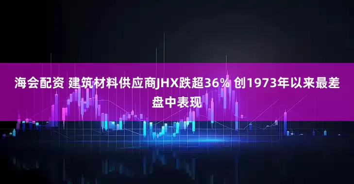 海会配资 建筑材料供应商JHX跌超36% 创1973年以来最差盘中表现