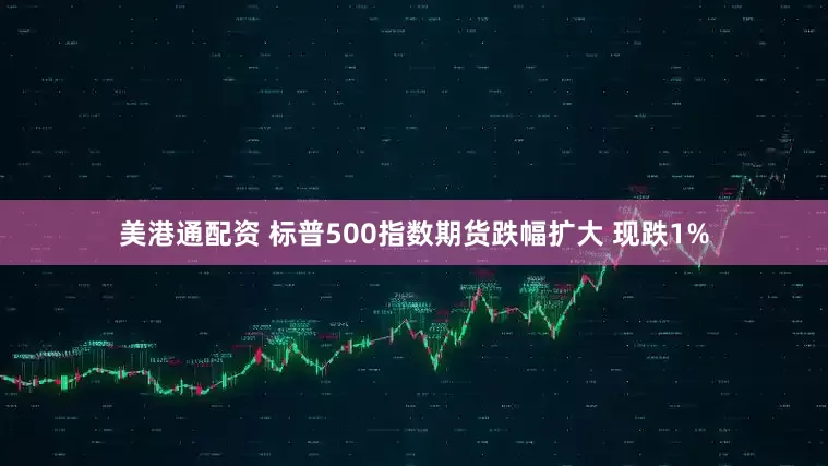 美港通配资 标普500指数期货跌幅扩大 现跌1%