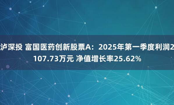 泸深投 富国医药创新股票A：2025年第一季度利润2107.73万元 净值增长率25.62%