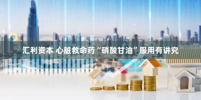 汇利资本 心脏救命药“硝酸甘油”服用有讲究