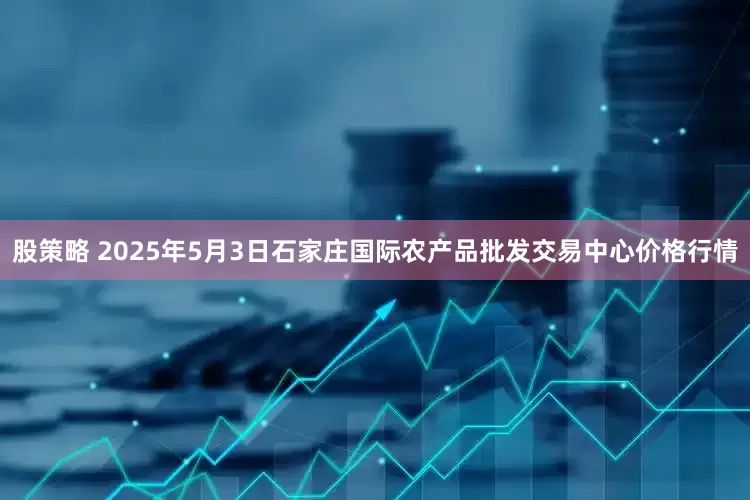 股策略 2025年5月3日石家庄国际农产品批发交易中心价格行情