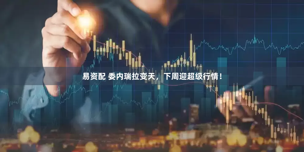 易资配 委内瑞拉变天，下周迎超级行情！