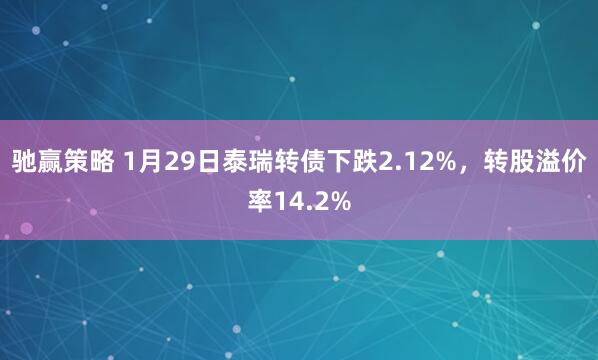 驰赢策略 1月29日泰瑞转债下跌2.12%，转股溢价率14.2%