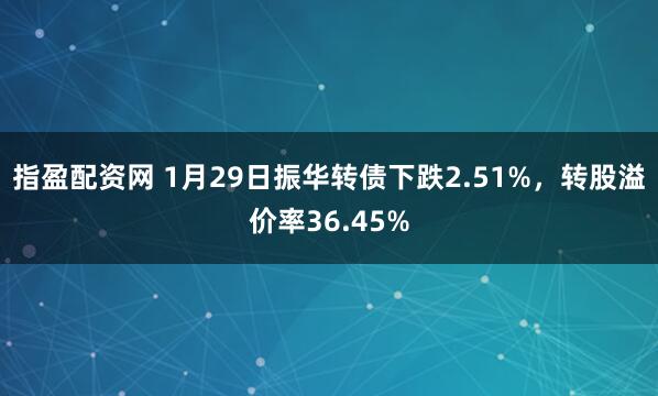 指盈配资网 1月29日振华转债下跌2.51%，转股溢价率36.45%