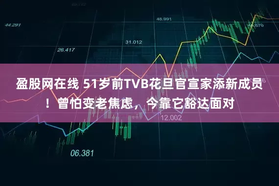 盈股网在线 51岁前TVB花旦官宣家添新成员！曾怕变老焦虑，今靠它豁达面对