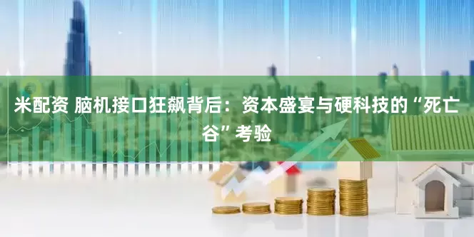 米配资 脑机接口狂飙背后：资本盛宴与硬科技的“死亡谷”考验