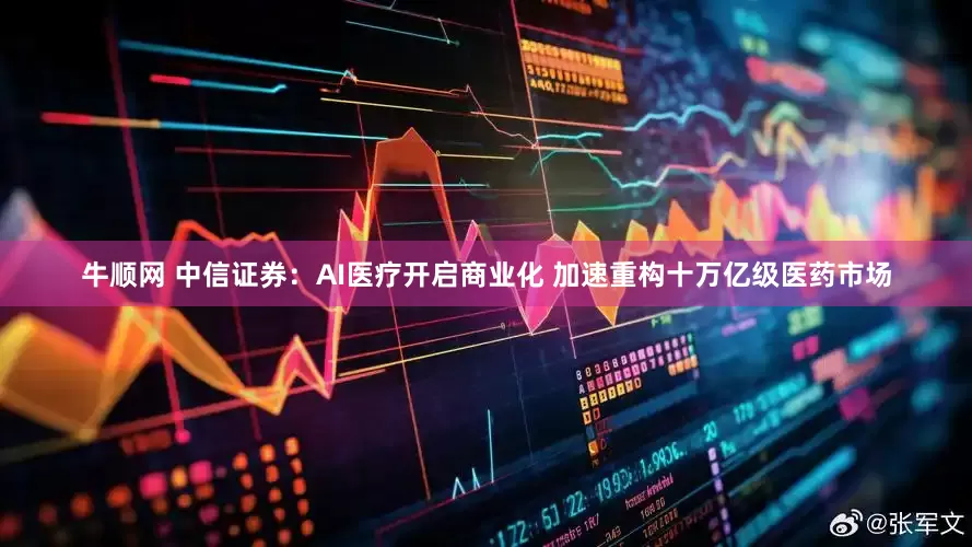 牛顺网 中信证券：AI医疗开启商业化 加速重构十万亿级医药市场