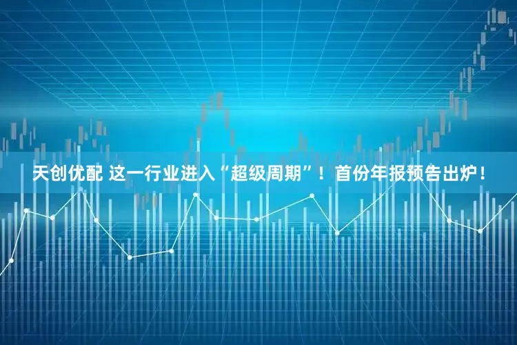 天创优配 这一行业进入“超级周期”！首份年报预告出炉！