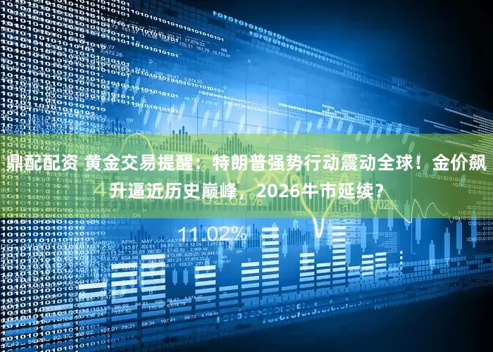 鼎配配资 黄金交易提醒：特朗普强势行动震动全球！金价飙升逼近历史巅峰，2026牛市延续？