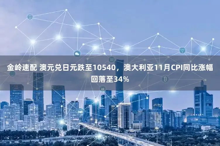 金岭速配 澳元兑日元跌至10540，澳大利亚11月CPI同比涨幅回落至34%