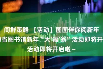 间群策略 【活动】图图伴你阅新年！青海省图书馆新年“大‘福’翁”活动即将开启啦～