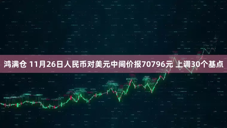 鸿满仓 11月26日人民币对美元中间价报70796元 上调30个基点