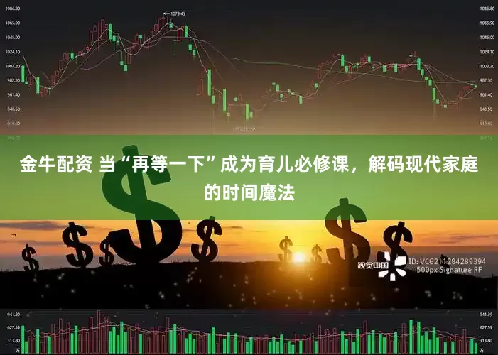 金牛配资 当“再等一下”成为育儿必修课，解码现代家庭的时间魔法