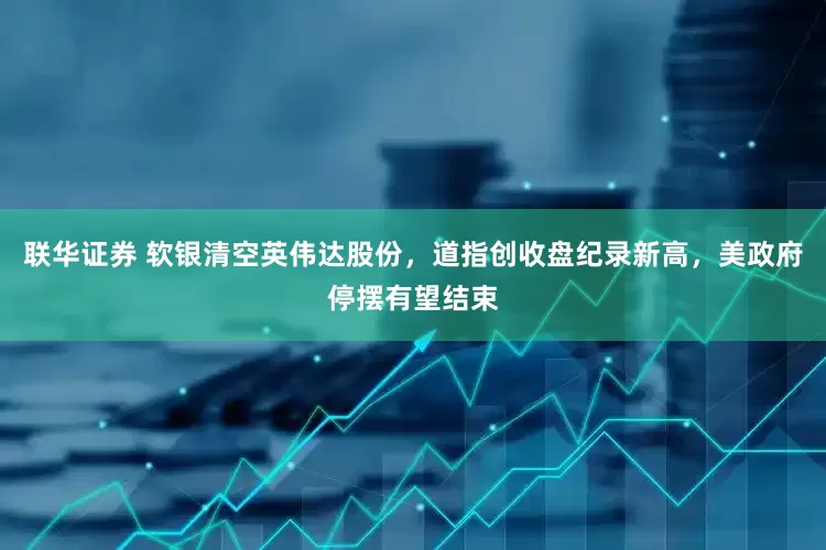 联华证券 软银清空英伟达股份，道指创收盘纪录新高，美政府停摆有望结束