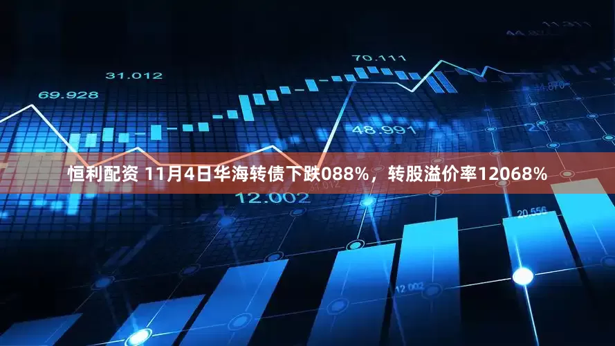 恒利配资 11月4日华海转债下跌088%，转股溢价率12068%