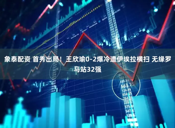 象泰配资 首秀出局！王欣瑜0-2爆冷遭伊埃拉横扫 无缘罗马站32强