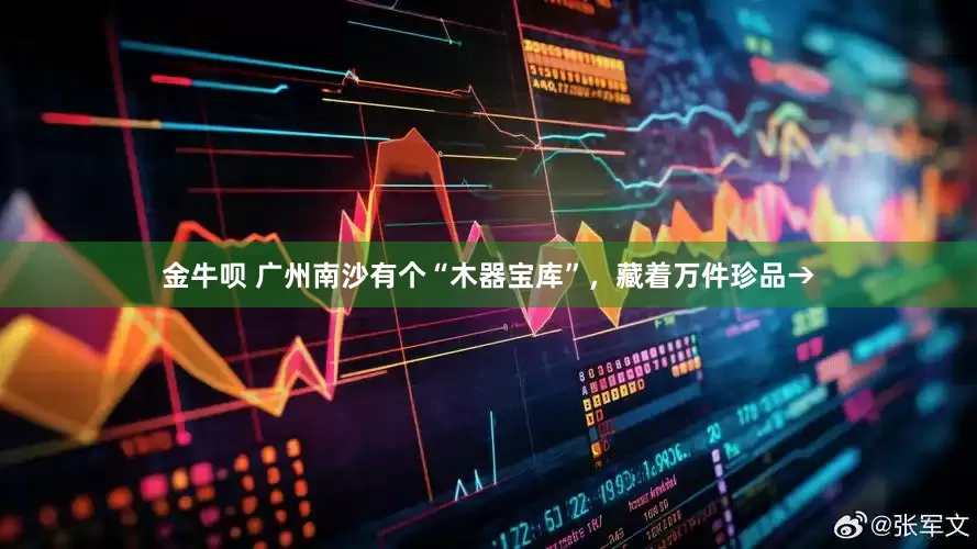 金牛呗 广州南沙有个“木器宝库”，藏着万件珍品→